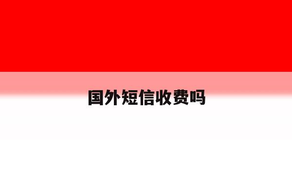 国外短信收费吗 国外短信收费吗