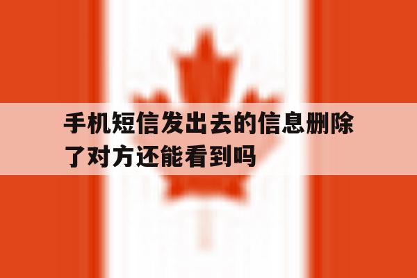 关于手机短信发出去的信息删除了对方还能看到吗的信息 关于手机短信发出去的信息删除了对方还能看到吗的信息