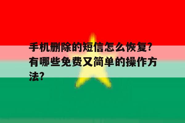 手机删除的短信怎么恢复?有哪些免费又简单的操作方法?的简单介绍 手机删除的短信怎么恢复?有哪些免费又简单的操作方法?的简单介绍