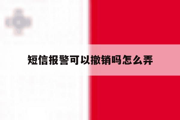 短信报警可以撤销吗怎么弄 短信报警可以撤销吗怎么弄