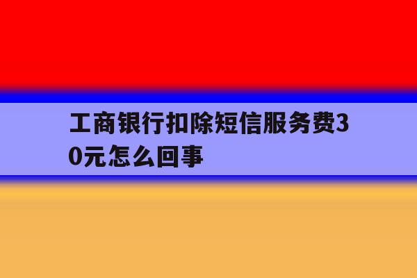 工商银行扣除短信服务费30元怎么回事 工商银行扣除短信服务费30元怎么回事