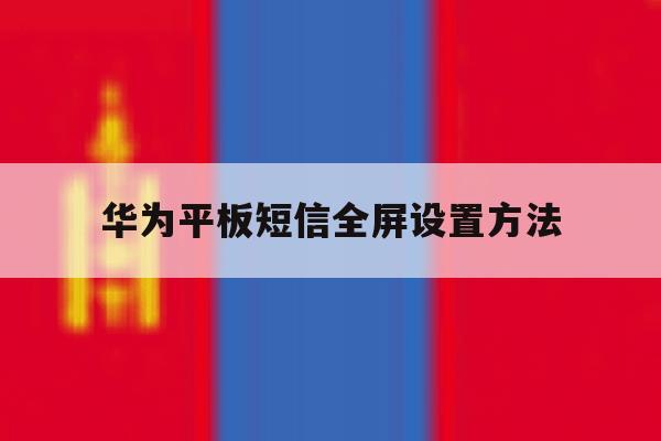 华为平板短信全屏设置方法 华为平板短信全屏设置方法
