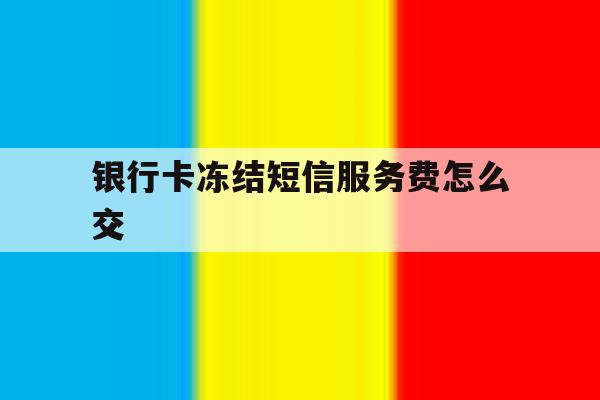 银行卡冻结短信服务费怎么交 银行卡冻结短信服务费怎么交