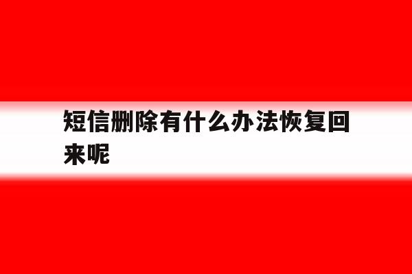 短信删除有什么办法恢复回来呢 短信删除有什么办法恢复回来呢