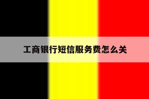 工商银行短信服务费怎么关 工商银行短信服务费怎么关