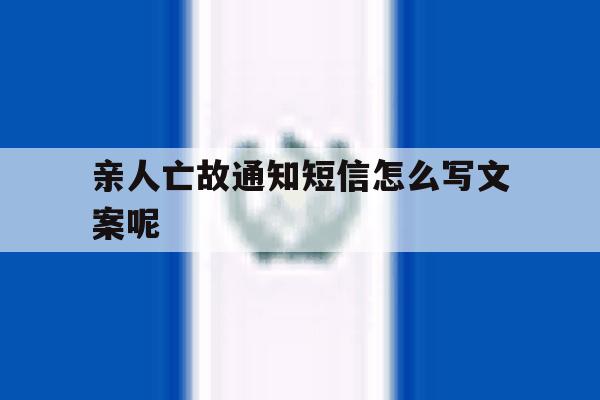 亲人亡故通知短信怎么写文案呢的简单介绍 亲人亡故通知短信怎么写文案呢的简单介绍