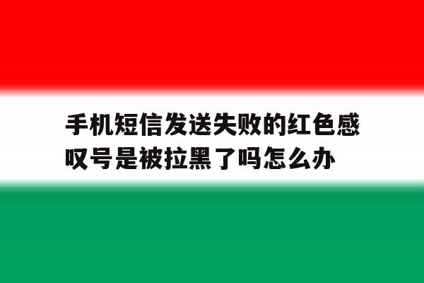 手机短信发送失败的红色感叹号是被拉黑了吗怎么办 手机短信发送失败的红色感叹号是被拉黑了吗怎么办