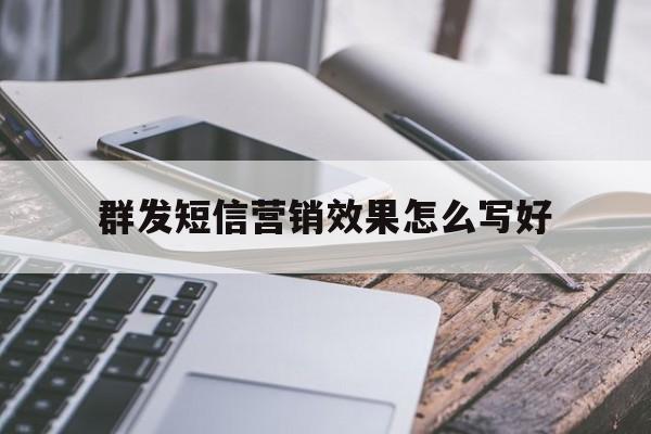 群发短信营销效果怎么写好 群发短信营销效果怎么写好