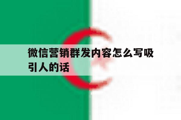 微信营销群发内容怎么写吸引人的话 微信营销群发内容怎么写吸引人的话