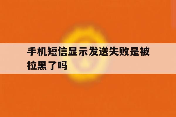 手机短信显示发送失败是被拉黑了吗 手机短信显示发送失败是被拉黑了吗