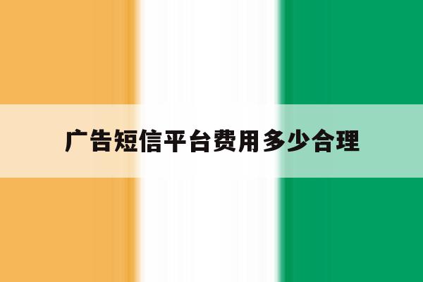 广告短信平台费用多少合理 广告短信平台费用多少合理