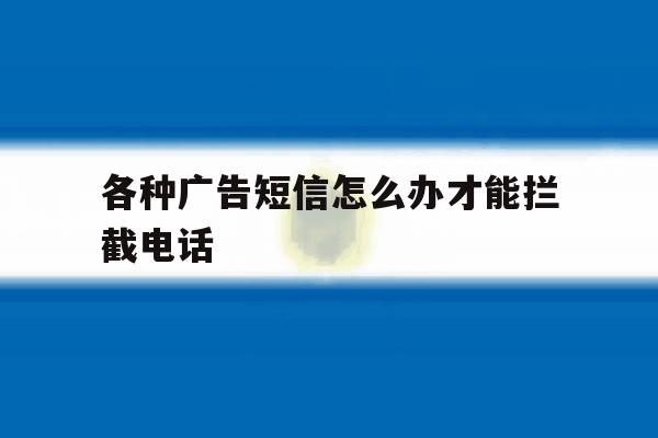 各种广告短信怎么办才能拦截电话 各种广告短信怎么办才能拦截电话