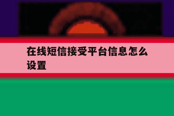 在线短信接受平台信息怎么设置 在线短信接受平台信息怎么设置