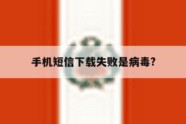 手机短信下载失败是病毒?的简单介绍 手机短信下载失败是病毒?的简单介绍