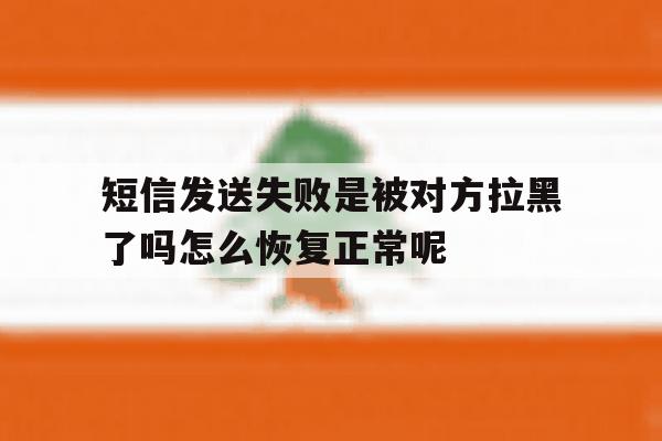 短信发送失败是被对方拉黑了吗怎么恢复正常呢的简单介绍 短信发送失败是被对方拉黑了吗怎么恢复正常呢的简单介绍