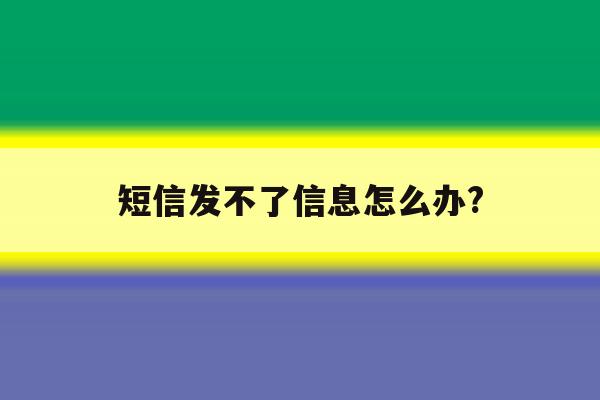 短信发不了信息怎么办? 短信发不了信息怎么办?