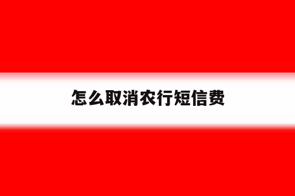 怎么取消农行短信费 怎么取消农行短信费