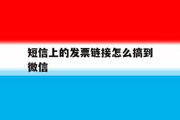 短信上的发票链接怎么搞到微信 短信上的发票链接怎么搞到微信