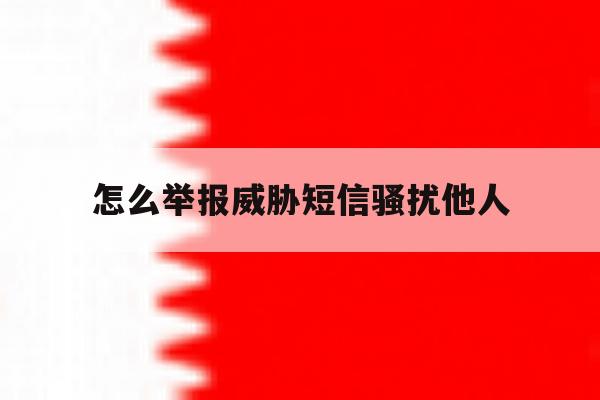 怎么举报威胁短信骚扰他人 怎么举报威胁短信骚扰他人