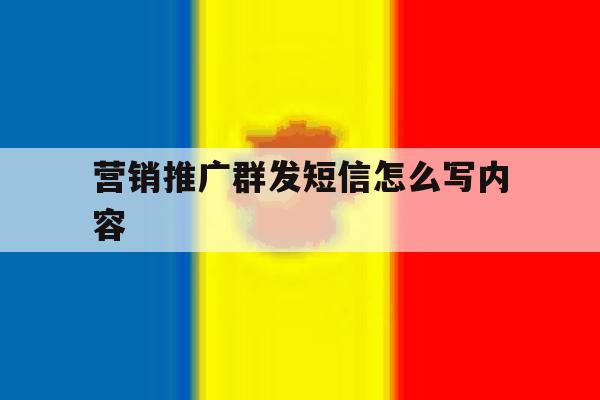 营销推广群发短信怎么写内容 营销推广群发短信怎么写内容