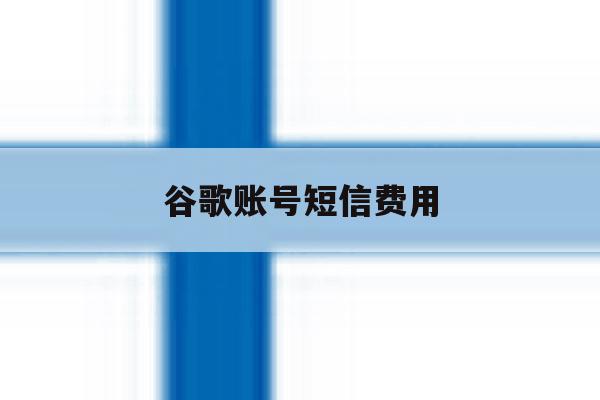 谷歌账号短信费用 谷歌账号短信费用