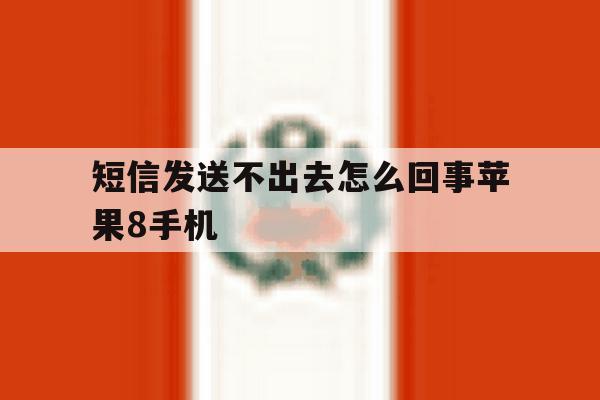 包含短信发送不出去怎么回事苹果8手机的词条 包含短信发送不出去怎么回事苹果8手机的词条