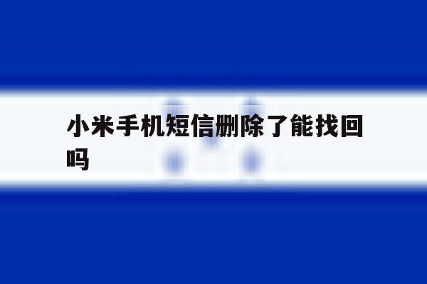 小米手机短信删除了能找回吗 小米手机短信删除了能找回吗