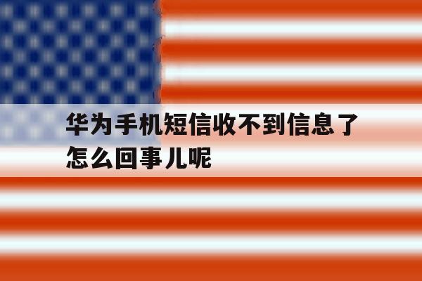 包含华为手机短信收不到信息了怎么回事儿呢的词条 包含华为手机短信收不到信息了怎么回事儿呢的词条