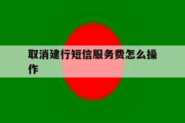 取消建行短信服务费怎么操作 取消建行短信服务费怎么操作