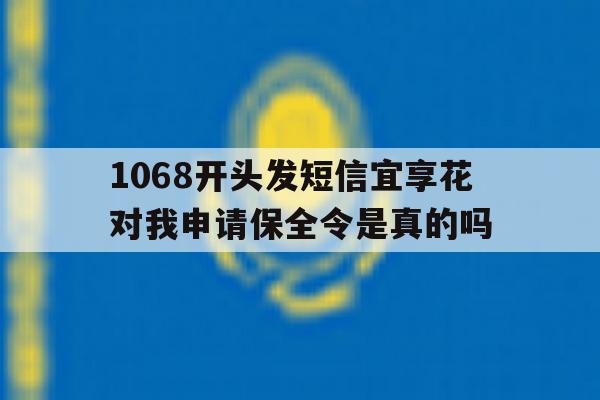 1068开头发短信宜享花对我申请保全令是真的吗的简单介绍 1068开头发短信宜享花对我申请保全令是真的吗的简单介绍