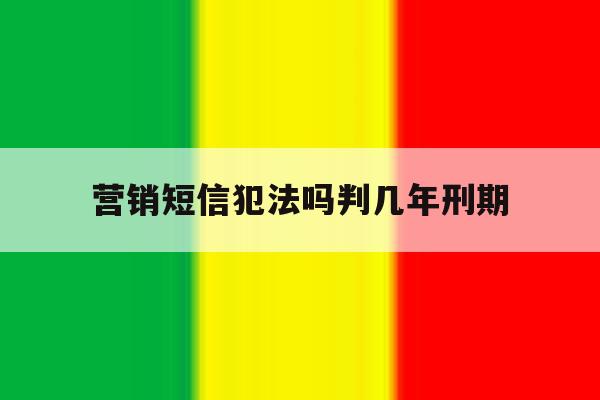 营销短信犯法吗判几年刑期 营销短信犯法吗判几年刑期