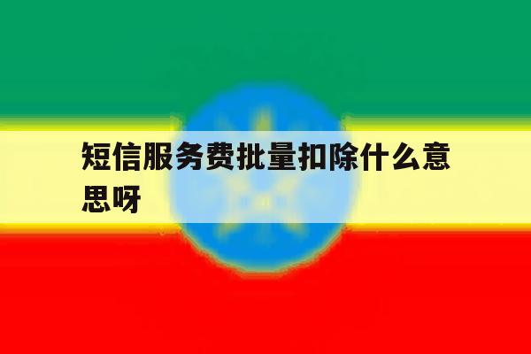 短信服务费批量扣除什么意思呀 短信服务费批量扣除什么意思呀