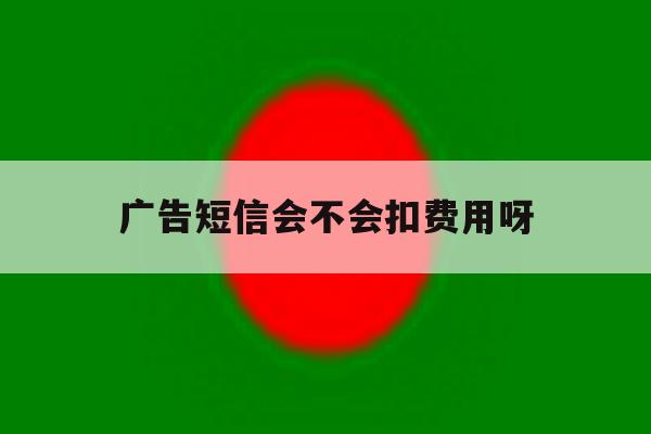广告短信会不会扣费用呀 广告短信会不会扣费用呀