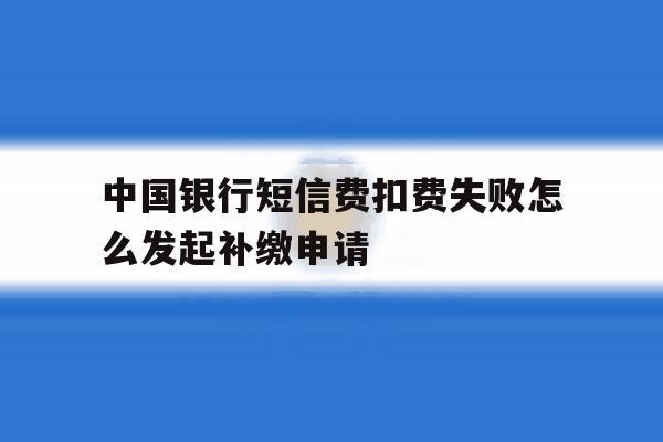 中国银行短信费扣费失败怎么发起补缴申请 中国银行短信费扣费失败怎么发起补缴申请