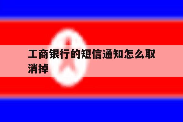 工商银行的短信通知怎么取消掉 工商银行的短信通知怎么取消掉