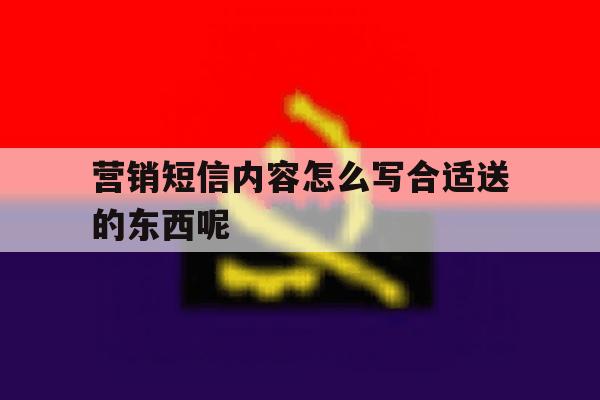 营销短信内容怎么写合适送的东西呢 营销短信内容怎么写合适送的东西呢