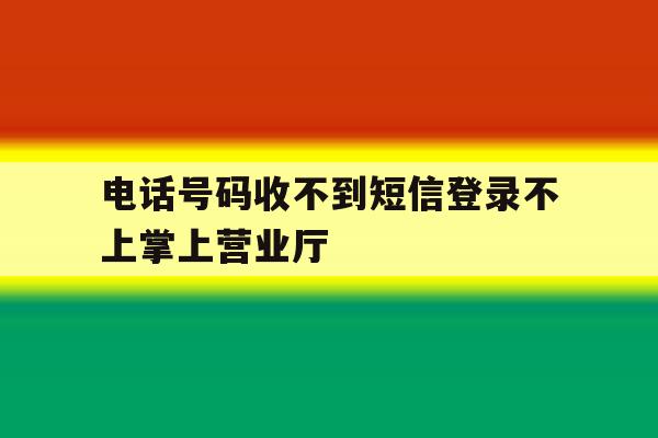 电话号码收不到短信登录不上掌上营业厅 电话号码收不到短信登录不上掌上营业厅