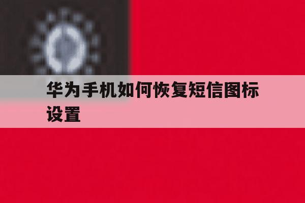 华为手机如何恢复短信图标设置 华为手机如何恢复短信图标设置