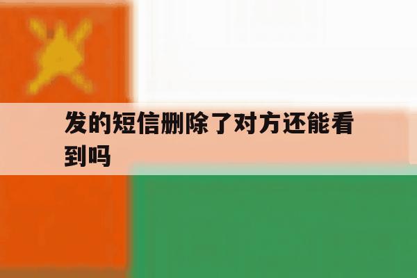 发的短信删除了对方还能看到吗 发的短信删除了对方还能看到吗