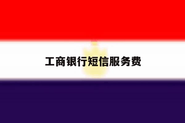 工商银行短信服务费 工商银行短信服务费