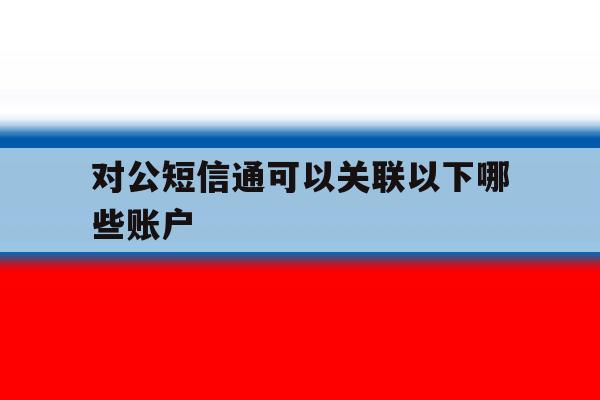 对公短信通可以关联以下哪些账户的简单介绍 对公短信通可以关联以下哪些账户的简单介绍