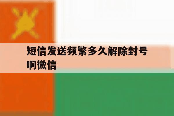 短信发送频繁多久解除封号啊微信 短信发送频繁多久解除封号啊微信