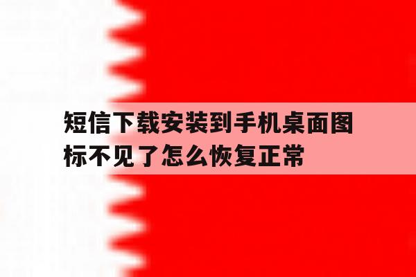 包含短信下载安装到手机桌面图标不见了怎么恢复正常的词条 包含短信下载安装到手机桌面图标不见了怎么恢复正常的词条