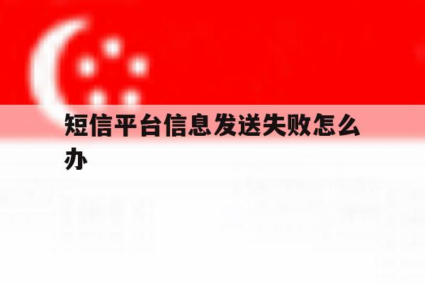短信平台信息发送失败怎么办 短信平台信息发送失败怎么办