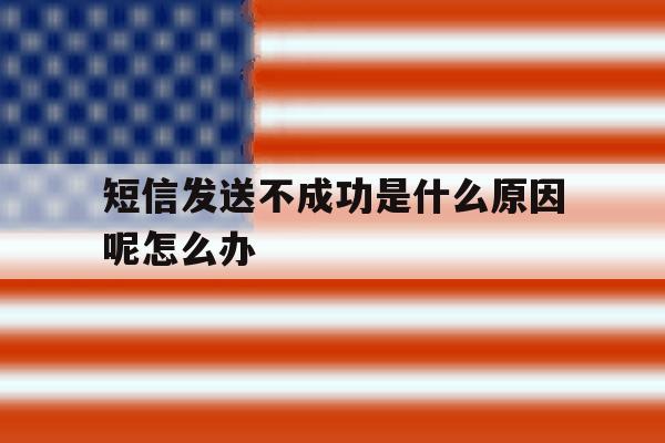 关于短信发送不成功是什么原因呢怎么办的信息 关于短信发送不成功是什么原因呢怎么办的信息