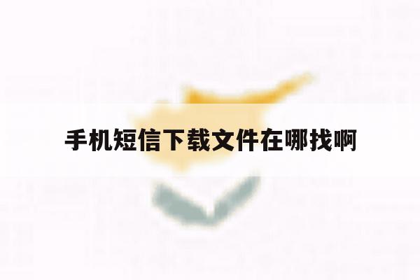手机短信下载文件在哪找啊 手机短信下载文件在哪找啊