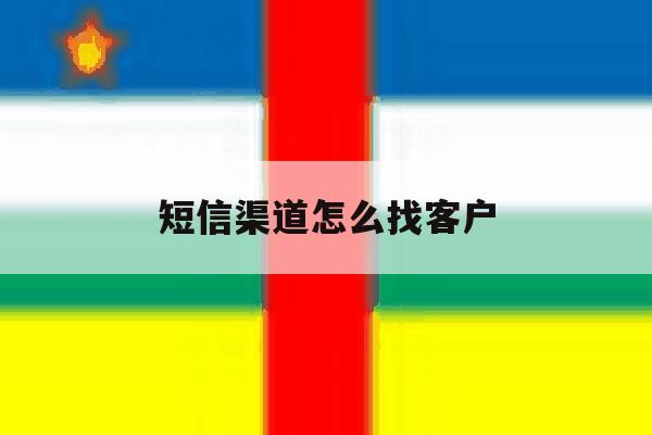 短信渠道怎么找客户 短信渠道怎么找客户