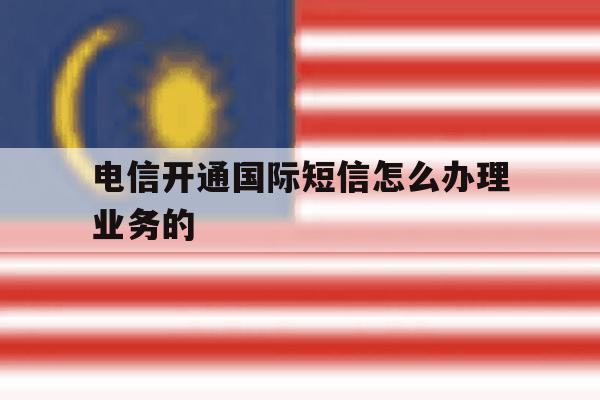 电信开通国际短信怎么办理业务的 电信开通国际短信怎么办理业务的