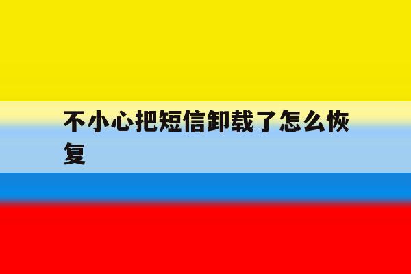 不小心把短信卸载了怎么恢复 不小心把短信卸载了怎么恢复