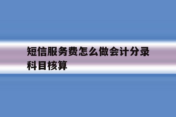短信服务费怎么做会计分录科目核算 短信服务费怎么做会计分录科目核算